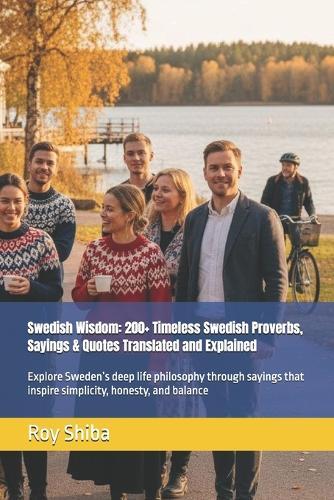 Swedish Wisdom: 200+ Timeless Swedish Proverbs, Sayings & Quotes Translated and Explained: Explore Sweden's deep life philosophy through sayings that inspire simplicity, honesty, and balance