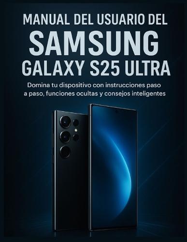 Manual del usuario del Samsung Galaxy S25 Ultra: Domina tu dispositivo con instrucciones paso a paso, funciones ocultas y consejos inteligentes