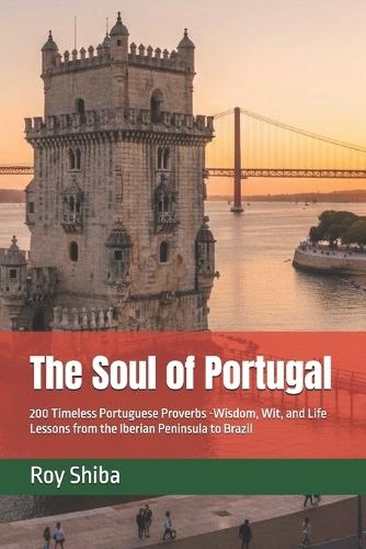 The Soul of Portugal: 200 Timeless Portuguese Proverbs -Wisdom, Wit, and Life Lessons from the Iberian Peninsula to Brazil