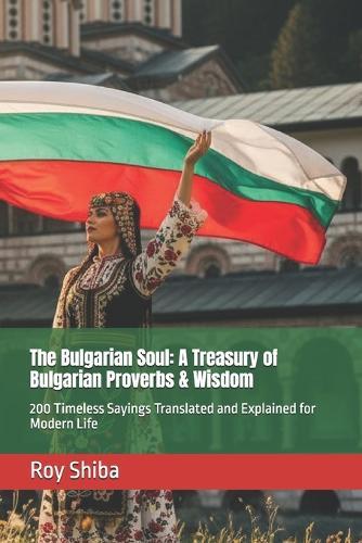 The Bulgarian Soul: A Treasury of Bulgarian Proverbs & Wisdom: 200 Timeless Sayings Translated and Explained for Modern Life