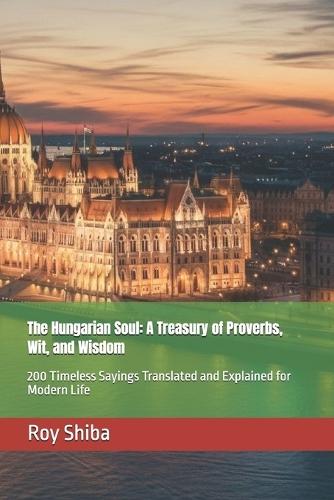 The Hungarian Soul: A Treasury of Proverbs, Wit, and Wisdom: 200 Timeless Sayings Translated and Explained for Modern Life