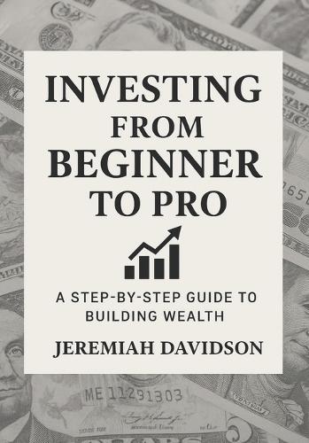Investing From Beginner to Pro: A Step-by-Step Guide to Building Wealth: A Practical Guide to Building Wealth with Confidence