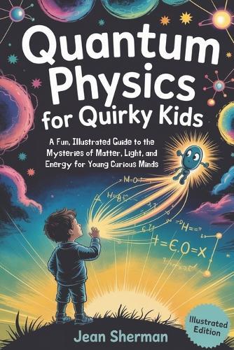 Quantum Physics for Quirky Kids: A Fun, Illustrated Guide to the Mysteries of Matter, Light, and Energy for Young Curious Minds