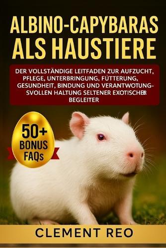 Albino-Capybaras ALS Haustiere: Der vollständige Leitfaden zur Aufzucht, Pflege, Unterbringung, Fütterung, Gesundheit, Bindung und verantwortungsvollen Haltung seltener exotischer Begleiter