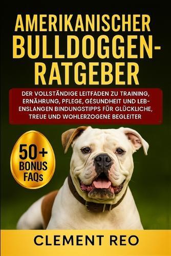 Amerikanischer Bulldoggen-Ratgeber: Der vollständige Leitfaden zu Training, Ernährung, Pflege, Gesundheit und lebenslangen Bindungstipps für glückliche, treue und wohlerzogene Begleiter