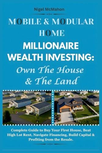 Mobile & Modular Home Millionaire Wealth Investing: Own The House & The Land: Complete Guide to Buy Your First House, Beat High Lot Rent, Navigate Financing, Build Capital & Profiting from the Resale