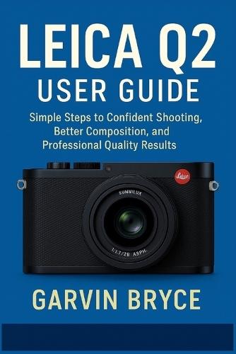 Leica Q2 User Guide: Simple Steps to Confident Shooting, Better Composition, and Professional Quality Results