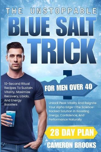 The Unstoppable Blue Salt Trick for Men Over 40: Unlock Peak Vitality And Reignite Your Alpha Edge-The Science-Backed Solution In Boosting Energy, Confidence, And Performance Naturally