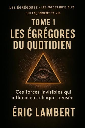 Les Égrégores - Les Forces Invisibles Qui Façonnent Ta Vie - Tome 1 - Les Égrégores du Quotidien: Ces forces invisibles qui influencent chaque pensée