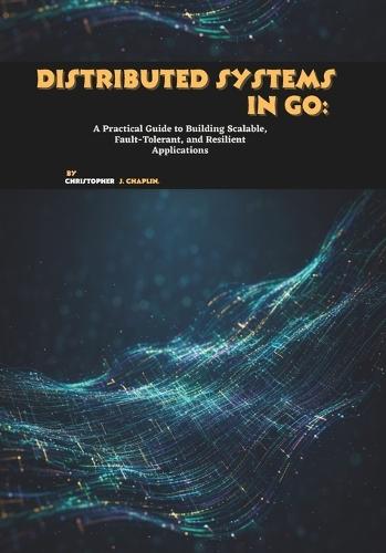 Distributed Systems in Go: A Practical Guide to Building Scalable, Fault-Tolerant, and Resilient Applications