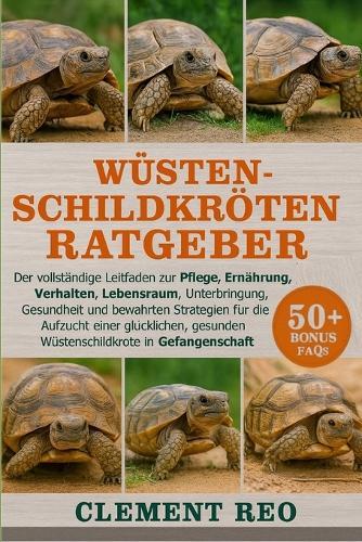 Wüsten-Schildkröten-Ratgeber: Der vollständige Leitfaden zur Pflege, Ernährung, Verhalten, Lebensraum, Unterbringung, Gesundheit und bewährten Strategien für die Aufzucht einer glücklichen, gesunden Wüstenschildkröte in Gefangenschaft