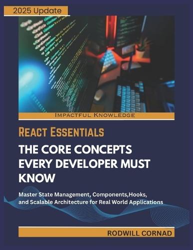 React Essentials the Core Concepts Every Developer Must Know: Master State Management, Components, Hooks, and Scalable Architecture for Real World Applications