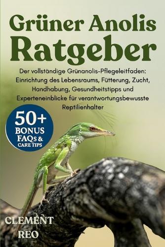 Grüner Anolis-Ratgeber: Der vollständige Grünanolis-Pflegeleitfaden: Einrichtung des Lebensraums, Fütterung, Zucht, Handhabung, Gesundheitstipps und Experteneinblicke für verantwortungsbewusste Reptilienhalter