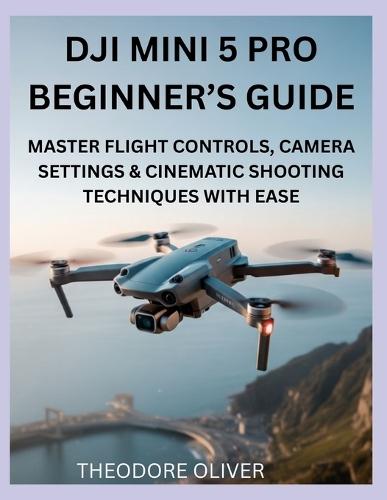 Dji Mini 5 Pro Beginner's Guide: Master Flight Controls, Camera Settings & Cinematic Shooting Techniques with Ease