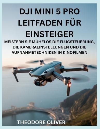 Dji Mini 5 Pro Leitfaden Für Einsteiger: -Meistern Sie Mühelos Die Flugsteuerung, Die Kameraeinstellungen Und Die Aufnahmetechniken In Kinofilmen