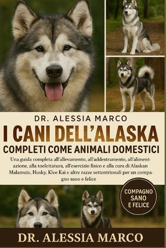 I Cani Dell'alaska Completi Come Animali Domestici: Una guida completa all'allevamento, all'addestramento, all'alimentazione, alla toelettatura, all'esercizio.....Malamute, Husky, Klee Kai e altre razze settentrionali per un compagno sano e felice