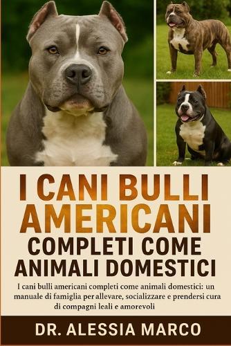 I Cani Bulli Americani Completi Come Animali Domestici: I cani bulli americani completi come animali domestici: un manuale di famiglia per allevare, socializzare e prendersi cura di compagni leali e amorevoli