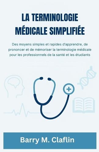 La Terminologie Médicale Simplifiée: Des moyens simples et rapides d'apprendre, de prononcer et de mémoriser la terminologie médicale pour les professionnels de la santé et les étudiants