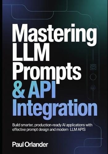 Mastering LLM Prompts & API Integration: Build Smarter, Production-Ready AI Applications with Effective Prompt Design and Modern LLM APIs