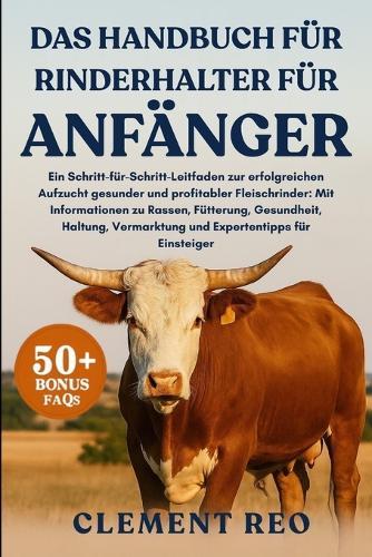 Das Handbuch Für Rinderhalter Für Anfänger: Ein Schritt-für-Schritt-Leitfaden zur erfolgreichen Aufzucht gesunder und profitabler Fleischrinder: Mit Informationen zu Rassen, Fütterung, Gesundheit, Haltung, Vermarktung und Expertentipps für Einsteiger