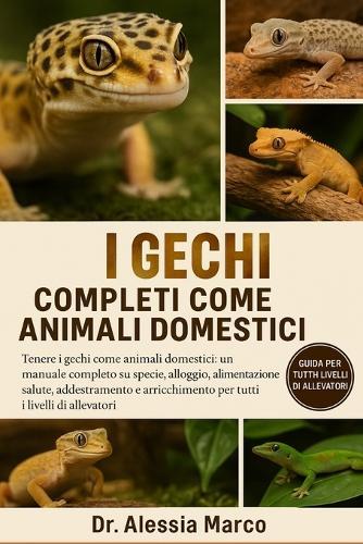 I Gechi Completi Come Animali Domestici: Tenere i gechi come animali domestici: un manuale completo su specie, alloggio, alimentazione, salute, addestramento e arricchimento per tutti i livelli di allevatori