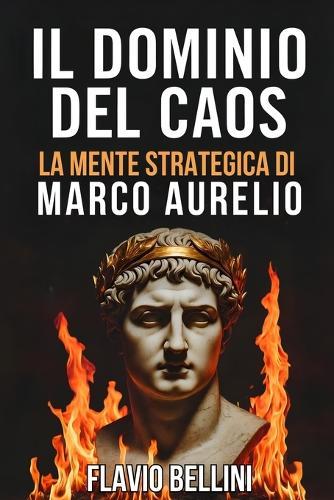 Il Dominio Del Caos: La Mente Strategica Di Marco Aurelio: Come L'imperatore Filosofo Usava Lo Stoicismo Per Prendere Decisioni Sagge Durante La Peste e La Guerra.