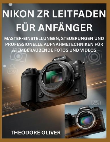 Nikon Zr Leitfaden Für Anfänger: Master-Einstellungen, Steuerungen Und Professionelle Aufnahmetechniken Für Atemberaubende Fotos Und Videos