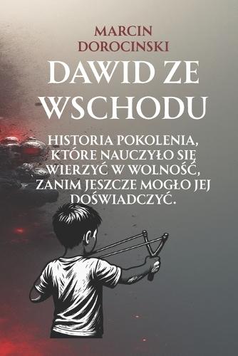 Dawid ze wschodu: Historia pokolenia, które nauczylo się wierzyc w wolnośc, zanim jeszcze moglo jej doświadczyc