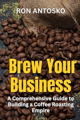 Brew Your Business: A Comprehensive Guide to Building a Coffee Roasting Empire