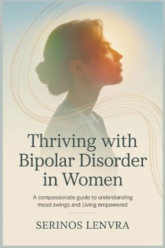 Thriving with Bipolar Disorder in Women: A Compassionate Guide to Understanding Mood Swings and Living Empowered