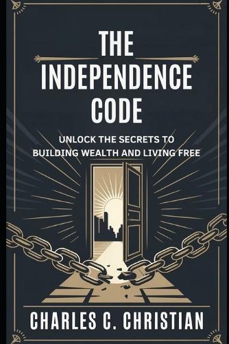 The Independence Code: Unlock the Secrets to Building Wealth and Living Free