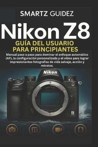Nikon Z8 Guía del Usuario Para Principiantes: Manual paso a paso para dominar el enfoque automático (AF), la configuración personalizada y el vídeo para lograr impresionantes fotografías de vida salvaje, acción y retratos.
