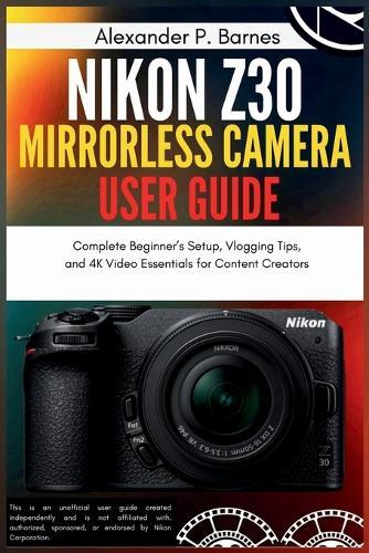 Nikon Z30 Mirrorless Camera User Guide: Complete Beginner's Setup, Vlogging Tips, and 4K Video Essentials for Content Creators