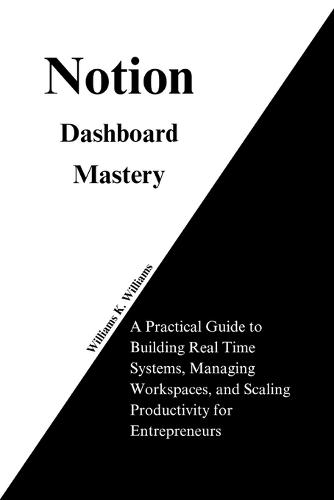 Notion Dashboard Mastery: A Practical Guide to Building Real Time Systems, Managing Workspaces, and Scaling Productivity for Entrepreneurs