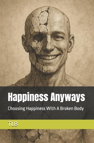 Happiness Anyways: Choosing Happiness With A Broken Body
