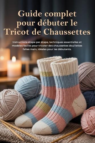 Guide complet pour débuter le Tricot de Chaussettes: Instructions étape par étape, techniques essentielles et modèles faciles pour tricoter des chaussettes douillettes faites main, même pour les débutants