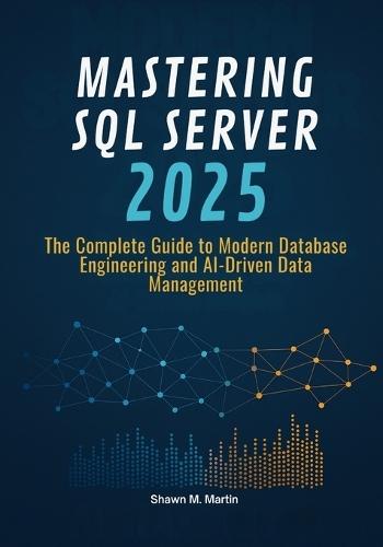 Mastering SQL Server 2025: The Complete Guide to Modern Database Engineering and AI-Driven Data Management