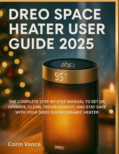 Dreo Space Heater User Guide 2025: The Complete Step-By-Step Manual to Set Up, Operate, Clean, Troubleshoot, and Stay Safe with Your Dreo 1500w Ceramic Heater