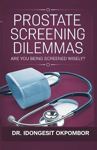 Prostate Screening Dilemmas: Are You Being Screened Wisely? (The Truth About Prostate Cancer Screening and Treatment)