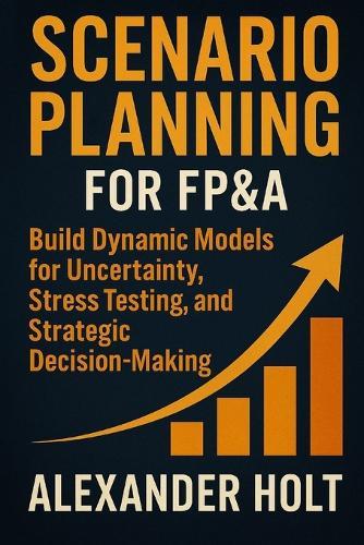Scenario Planning for FP&A: Build Dynamic Models for Uncertainty, Stress Testing, and Strategic Decision-Making: Build Executive-Grade Models for Volatility, Stress Testing, and Strategic Decision Support