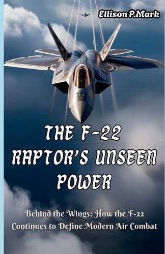 The F-22 Raptor's Unseen Power: Behind the Wings: How the F-22 Continues to Define Modern Air Combat