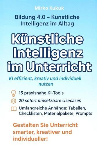 Künstliche Intelligenz im Unterricht: KI effizient, kreativ und individuell nutzen: 15 KI-Tools, 20 praxisnahe Usecases und komplette Unterrichtseinheiten für Lehrkräfte, Eltern und Lernende