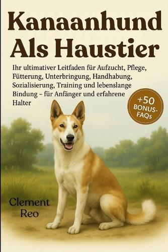 Kanaanhund ALS Haustier: Ihr ultimativer Leitfaden für Aufzucht, Pflege, Fütterung, Unterbringung, Handhabung, Sozialisierung, Training und lebenslange Bindung - für Anfänger und erfahrene Halter