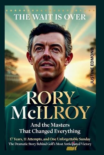 The Wait Is Over: Rory McIlroy And the Masters That Changed Everything : 17 Years, 11 Attempts, and One Unforgettable Sunday - The Dramatic Story Behind Golf's Most Anticipated Victory