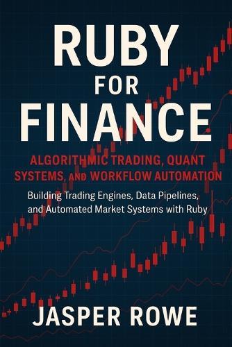Ruby for Finance: Algorithmic Trading, Quant Systems, and Workflow Automation: Building Trading Engines, Data Pipelines, and Automated Market Systems with Ruby