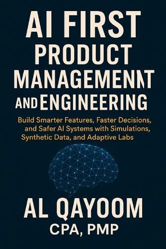 AI First Product Management and Engineering: Build Smarter Features, Faster Decisions, and Safer AI Systems with Simulations, Synthetic Data, and Adaptive Labs