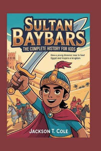 Sultan Baybars: The Complete History for Kids: How a Young Dreamer Rose to Lead Egypt and Inspire a Kingdom