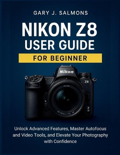 Nikon Z8 User Guide for Beginner: Unlock Advanced Features, Master Autofocus and Video Tools, and Elevate Your Photography with Confidence