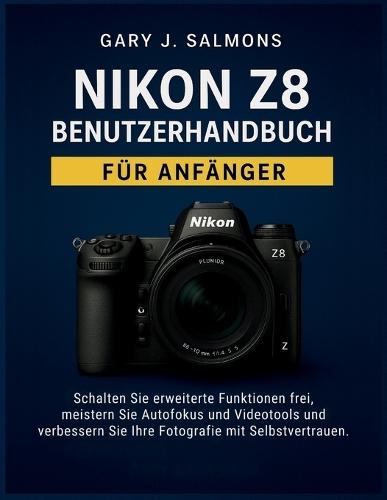 Nikon Z8 Benutzerhandbuch für Anfänger: Schalten Sie erweiterte Funktionen frei, meistern Sie Autofokus und Videotools und verbessern Sie Ihre Fotografie mit Selbstvertrauen.