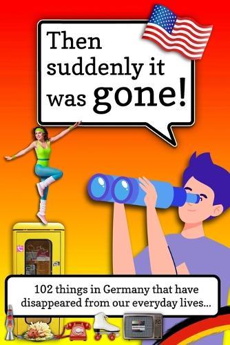 Then suddenly it was gone!: 102 Things That Have Crept Out of Our Everyday Lives... and Still Refuse to Behave in Germany's Nostalgia Time Machine